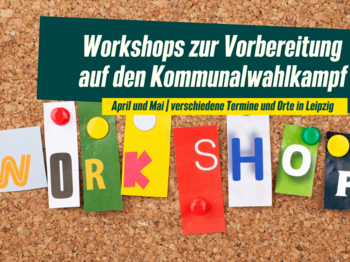 !B Pinnwand mit Buchstaben WORKSHOP, Schriftzug: Workshops zur Vorbereitung auf den Kommunalwahlkampf, April und Mai | verschiedene Termine und Orte in Leipzig 