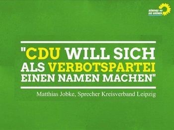 Güner Hintergrund, darauf folgende Schrift: "Die CDU in Leipzig will sich als Verbotspartei einen Namen machen." sagt Matthias JObke, Sprecher des Kreisverbands BÜNDNIS 90/DIE GRÜNEN in Leipzig