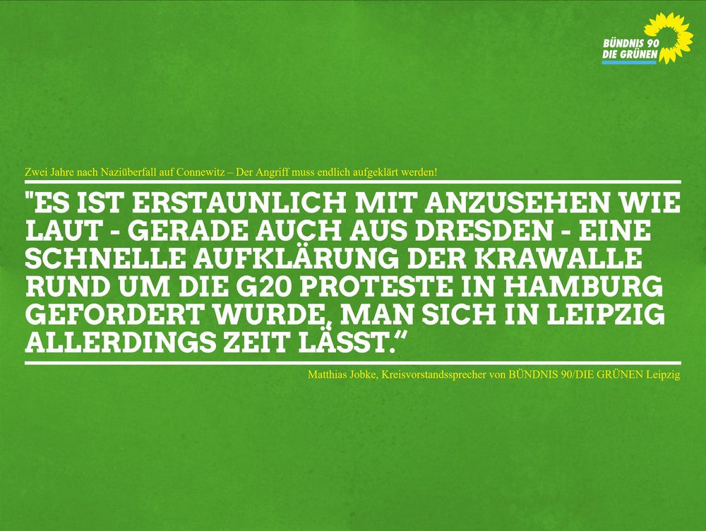 Das Bild zeigt ein Zitat auf grünem Grund welches lautet: "Es ist erstaunlich mit anzusehen wie laut - gerade auch aus Dresden - eine schnelle Aufklärung der Krawalle rund um die G20 Proteste in Hamburg gefordert wurde, man sich in Leipzig allerdings Zeit lässt.“