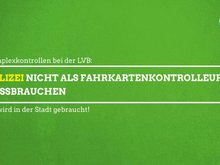 Auf grünem Untergrund ist folgender Text zu lesen: Komplexkontrollen bei der LVB: Polizei nicht als Fahrkartenkontrolleure missbrauchen. Sie wird in der Stat gebraucht!