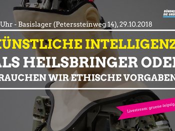 Das Bild zeigt im Hintergrund ein Portraitfoto eines menschlich gestalteten Roboters. Davor ist folgende Schrift zu lesen: 19 Uhr - Basislager (Petersteinweg 14), 29.10.2018, Künstliche Intelleigenz als Heilsbriger oder brauchen wir ethische Vorgaben? Livestream: gruene-leipzig.de/live