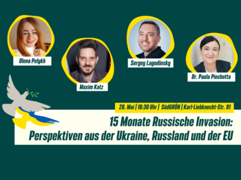 !B Gesichter von Olena Pelykh, Sergey Lagodinsky, Maxim Katz und Paula Piechotte in gelben Kringeln auf Dunkelgrünem Hintergrund. Darunter der Text: 15 Monate Russische Invasion: Perspektiven aus der Ukraine, Russland und der EU. 26. Mai, 18:30 Uhr, SüdGRÜN, Karl-Liebknecht-Str. 91